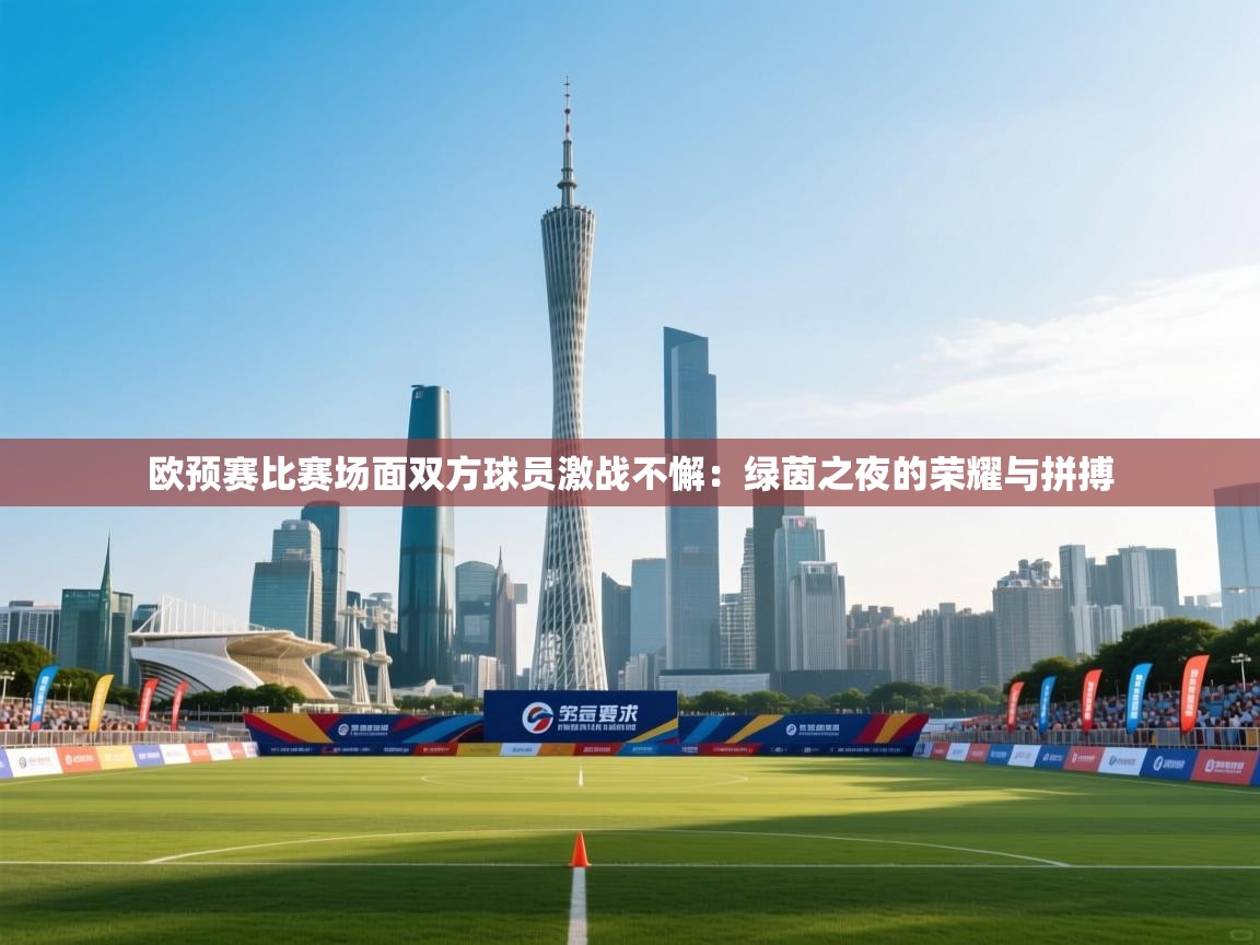 欧预赛比赛场面双方球员激战不懈:绿茵之夜的荣耀与拼搏 第1张