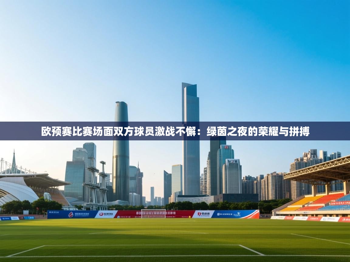 欧预赛比赛场面双方球员激战不懈:绿茵之夜的荣耀与拼搏 第2张