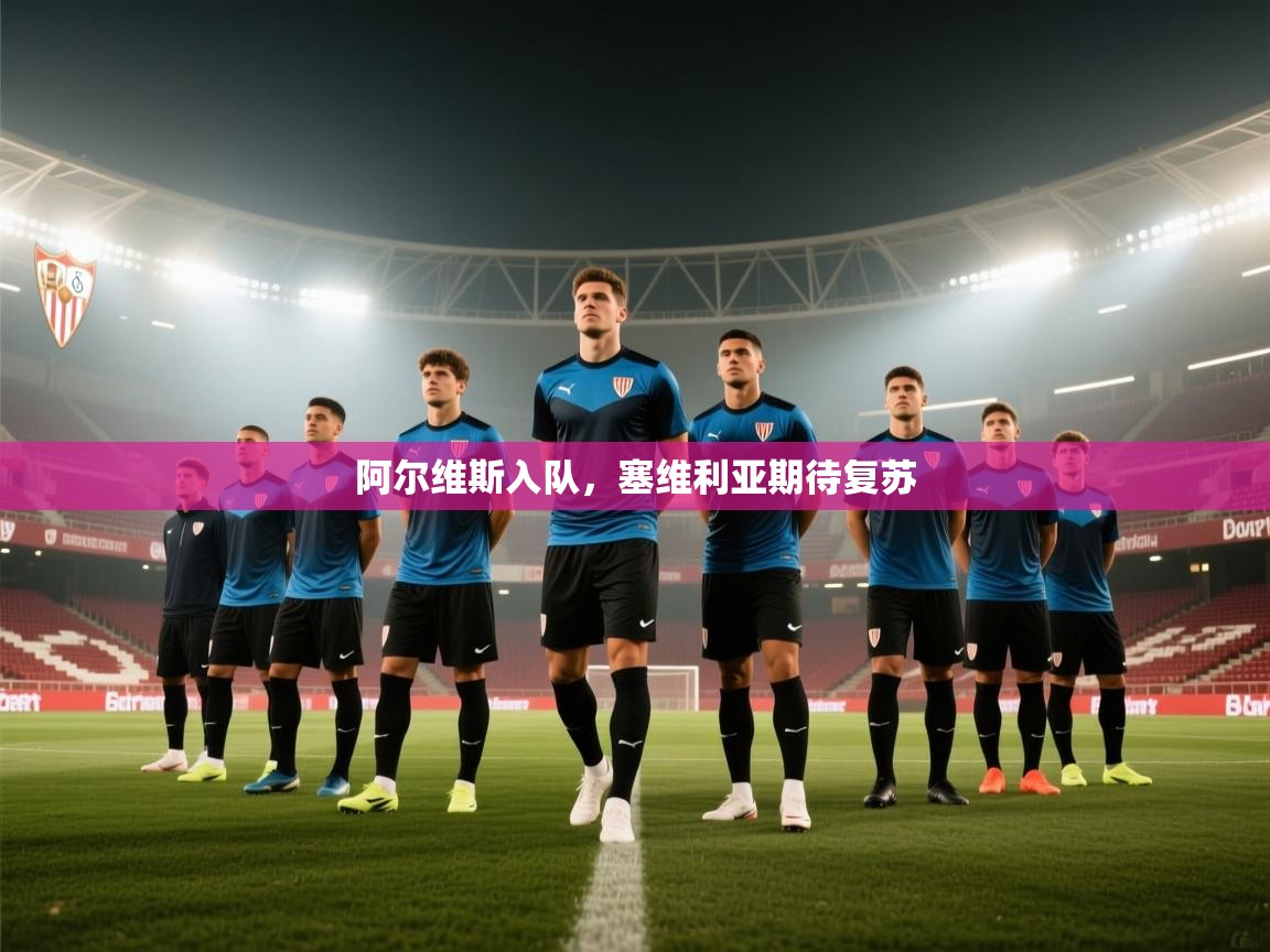 阿尔维斯入队，塞维利亚期待复苏  第2张