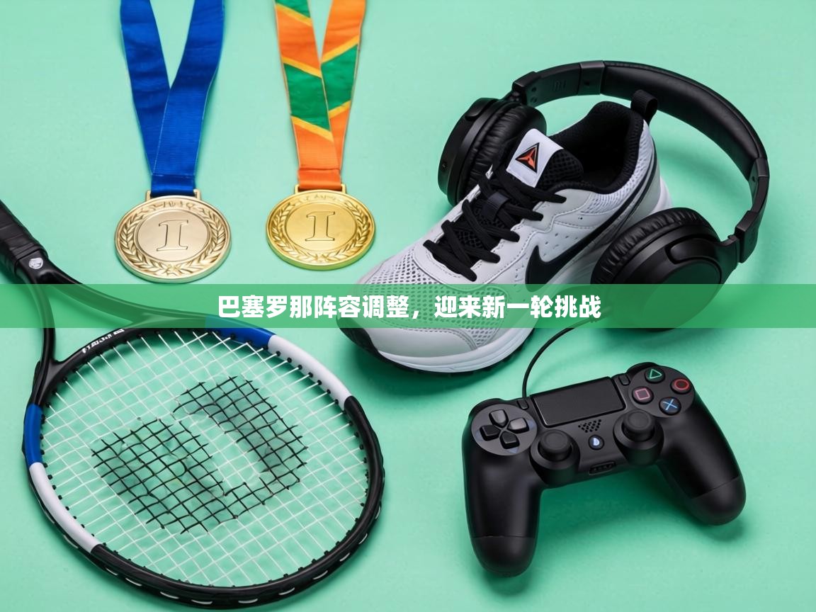 巴塞罗那阵容调整，迎来新一轮挑战  第1张