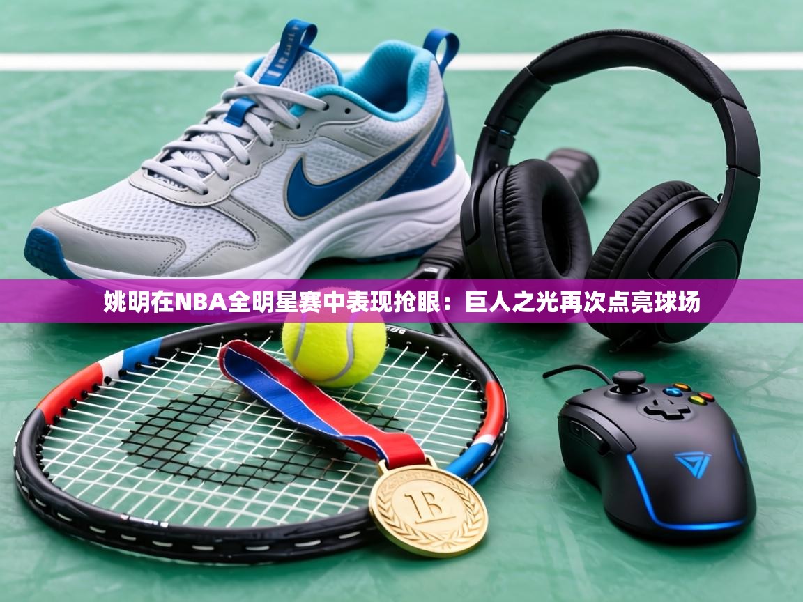 姚明在NBA全明星赛中表现抢眼：巨人之光再次点亮球场  第1张