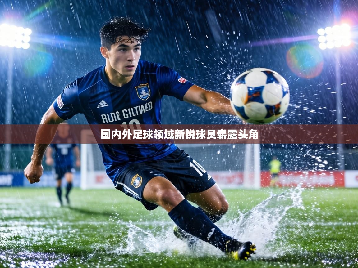 国内外足球领域新锐球员崭露头角 第1张