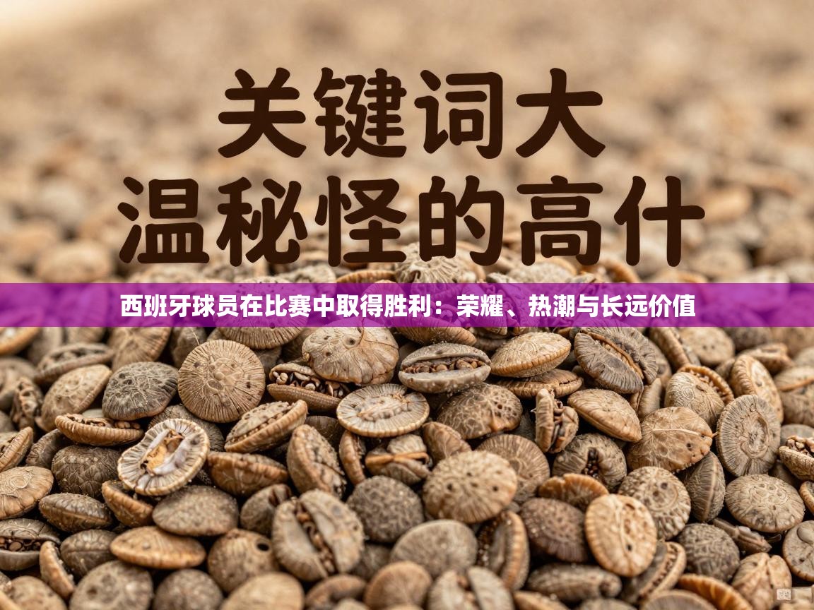 西班牙球员在比赛中取得胜利:荣耀、热潮与长远价值 第1张