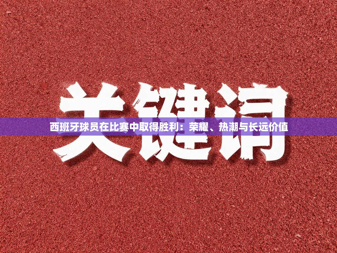 西班牙球员在比赛中取得胜利:荣耀、热潮与长远价值 第2张